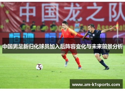 中国男足新归化球员加入后阵容变化与未来前景分析