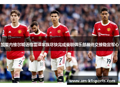 加里内维尔喊话格雷泽家族尽快完成曼联俱乐部最终交接稳定军心