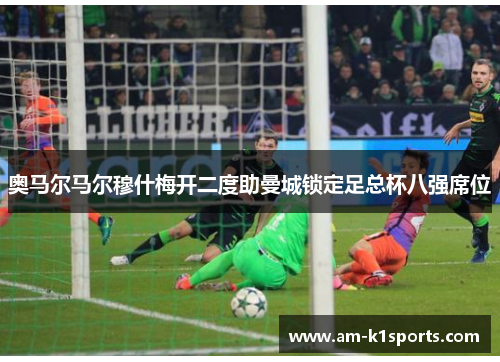 奥马尔马尔穆什梅开二度助曼城锁定足总杯八强席位