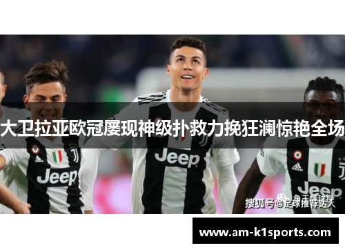 大卫拉亚欧冠屡现神级扑救力挽狂澜惊艳全场