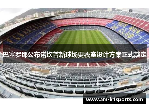 巴塞罗那公布诺坎普新球场更衣室设计方案正式敲定