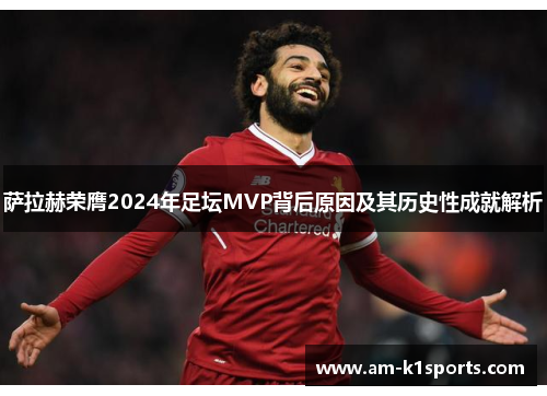 萨拉赫荣膺2024年足坛MVP背后原因及其历史性成就解析