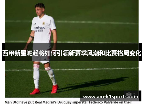 西甲新星崛起将如何引领新赛季风潮和比赛格局变化