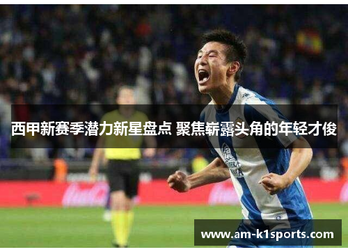 西甲新赛季潜力新星盘点 聚焦崭露头角的年轻才俊